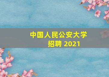 中国人民公安大学 招聘 2021